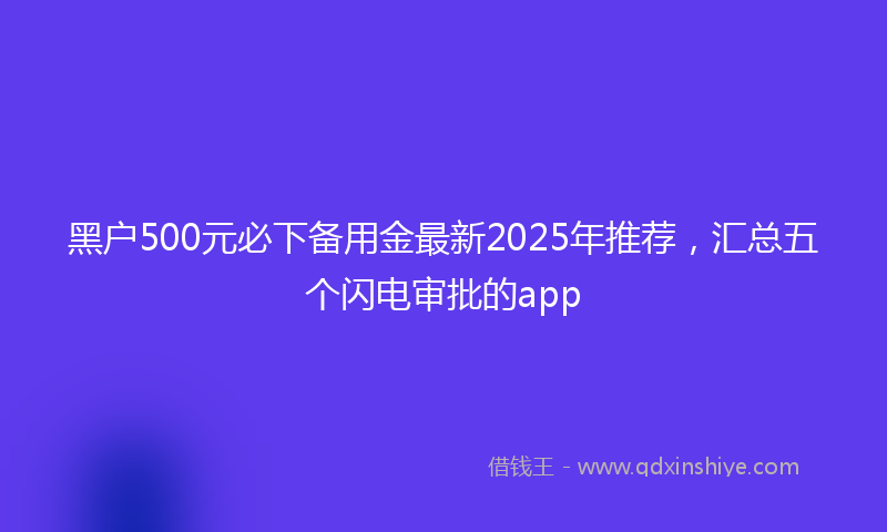 黑户500元必下备用金最新2025年推荐，汇总五个闪电审批的app