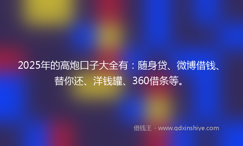 2025年的高炮口子大全有：随身贷、微博借钱、替你还、洋钱罐、360借条等。
