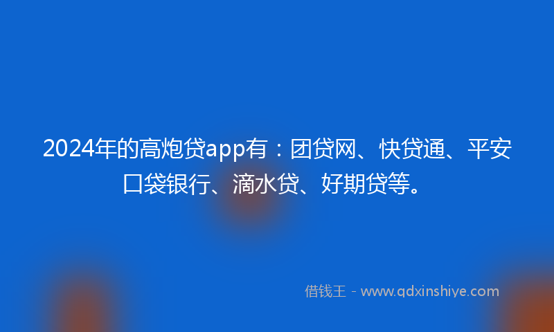 2024年的高炮贷app有：团贷网、快贷通、平安口袋银行、滴水贷、好期贷等。