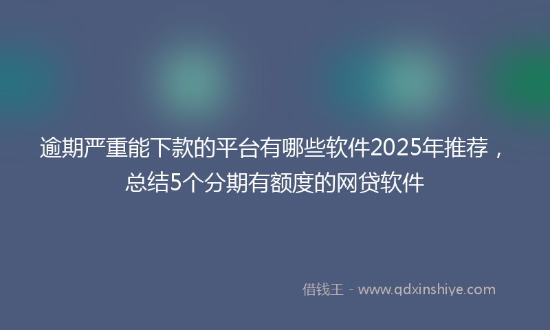 逾期严重能下款的平台有哪些软件2025年推荐，总结5个分期有额度的网贷软件