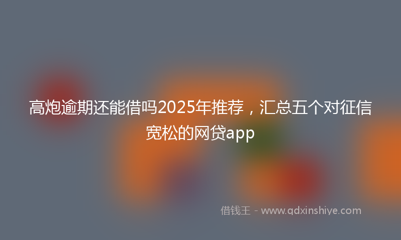 高炮逾期还能借吗2025年推荐，汇总五个对征信宽松的网贷app