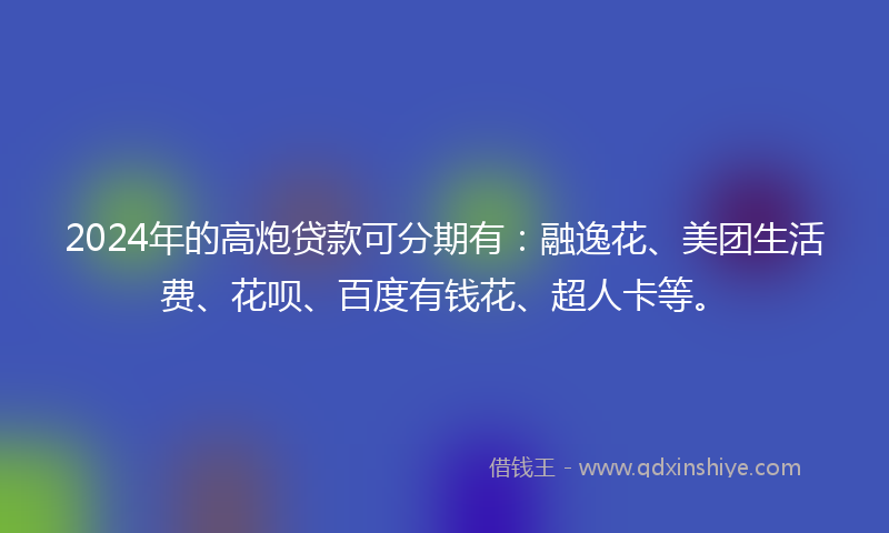 2024年的高炮贷款可分期有：融逸花、美团生活费、花呗、百度有钱花、超人卡等。