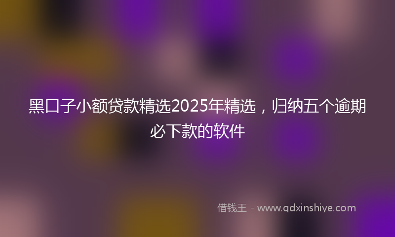 黑口子小额贷款精选2025年精选，归纳五个逾期必下款的软件