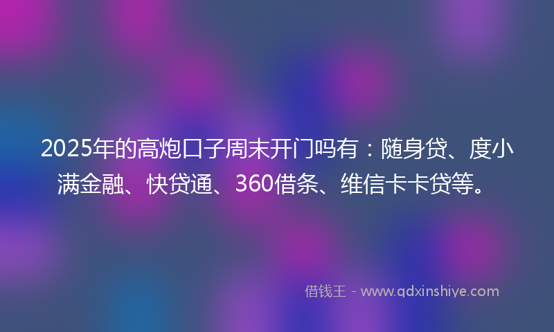 2025年的高炮口子周末开门吗有：随身贷、度小满金融、快贷通、360借条、维信卡卡贷等。
