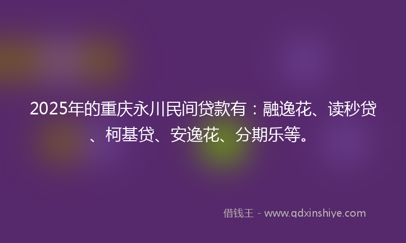 2025年的重庆永川民间贷款有：融逸花、读秒贷、柯基贷、安逸花、分期乐等。