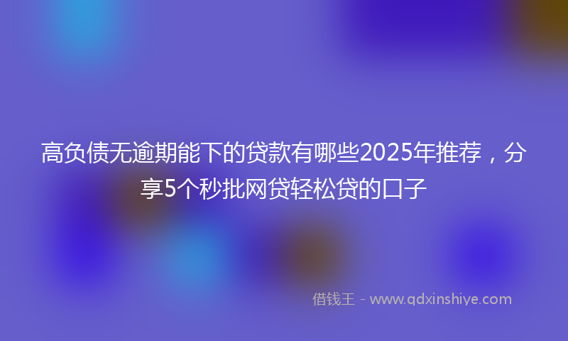 高负债无逾期能下的贷款有哪些2025年推荐，分享5个秒批网贷轻松贷的口子
