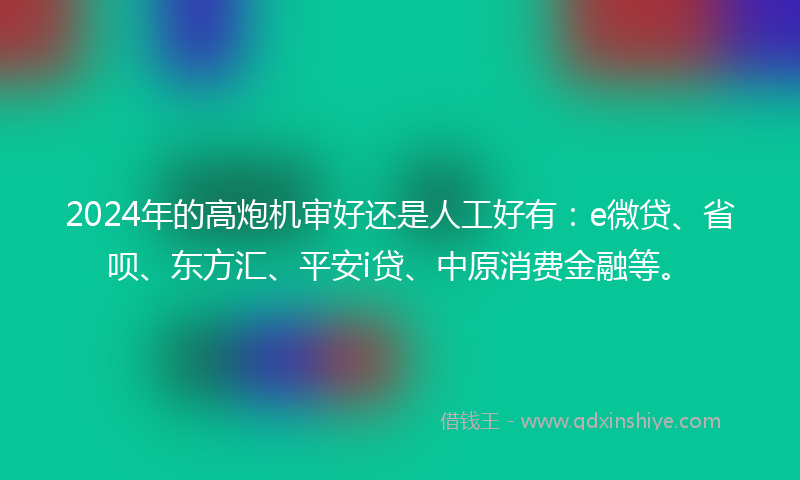 2024年的高炮机审好还是人工好有：e微贷、省呗、东方汇、平安i贷、中原消费金融等。