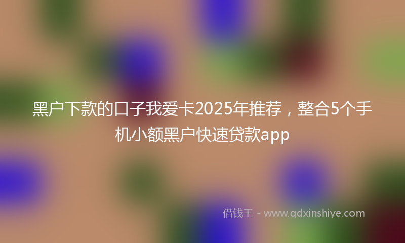 黑户下款的口子我爱卡2025年推荐，整合5个手机小额黑户快速贷款app