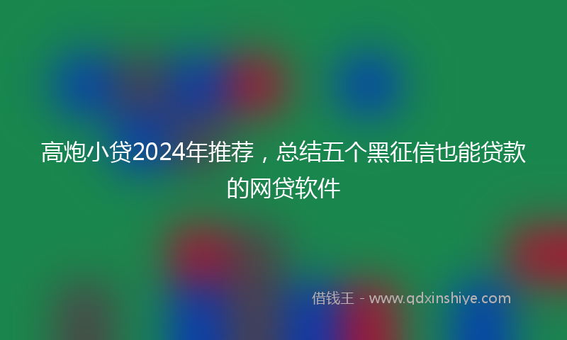 高炮小贷2024年推荐，总结五个黑征信也能贷款的网贷软件