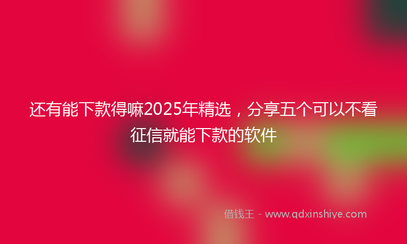 还有能下款得嘛2025年精选，分享五个可以不看征信就能下款的软件