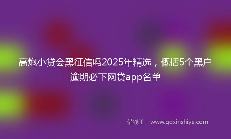 高炮小贷会黑征信吗2025年精选，概括5个黑户逾期必下网贷app名单