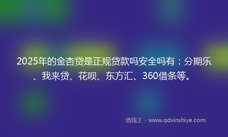 2025年的金杏贷是正规贷款吗安全吗有：分期乐、我来贷、花呗、东方汇、360借条等。