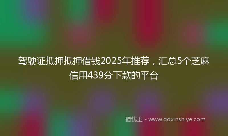 驾驶证抵押抵押借钱2025年推荐，汇总5个芝麻信用439分下款的平台