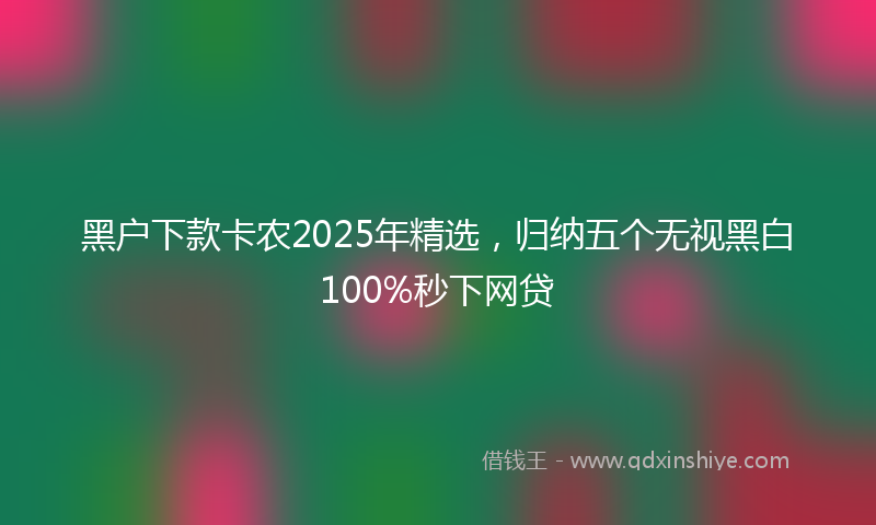 黑户下款卡农2025年精选，归纳五个无视黑白100%秒下网贷