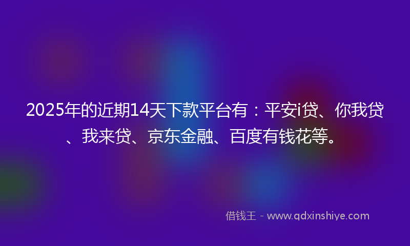 2025年的近期14天下款平台有：平安i贷、你我贷、我来贷、京东金融、百度有钱花等。