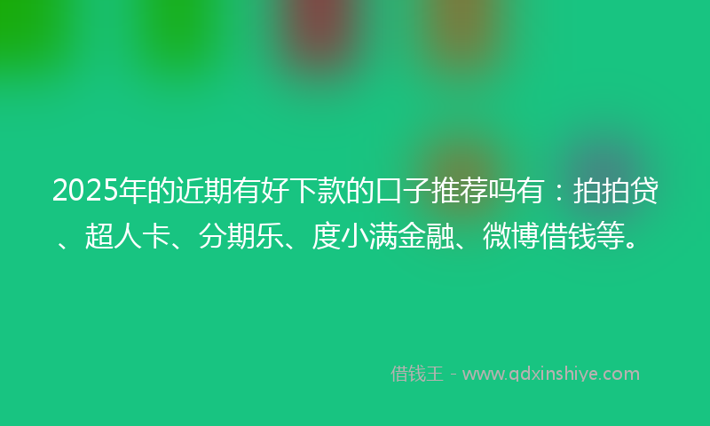 2025年的近期有好下款的口子推荐吗有：拍拍贷、超人卡、分期乐、度小满金融、微博借钱等。