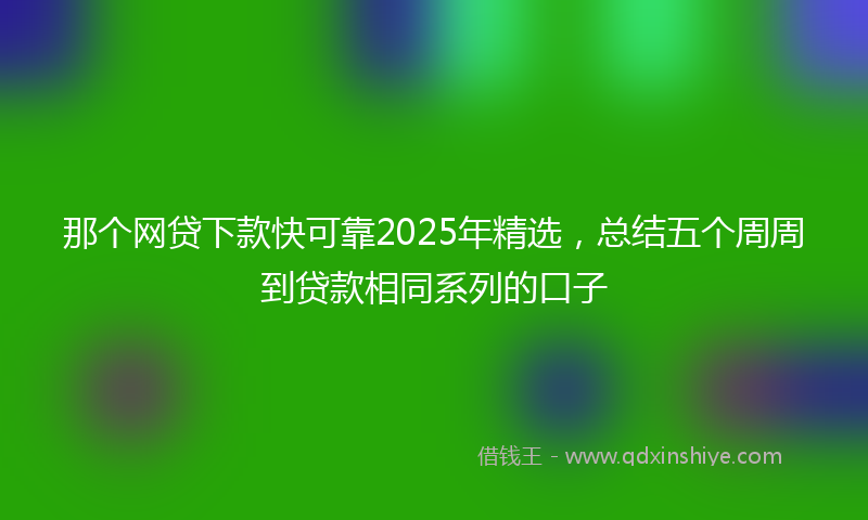 那个网贷下款快可靠2025年精选，总结五个周周到贷款相同系列的口子