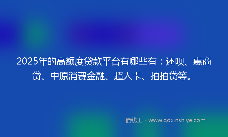 2025年的高额度贷款平台有哪些有：还呗、惠商贷、中原消费金融、超人卡、拍拍贷等。