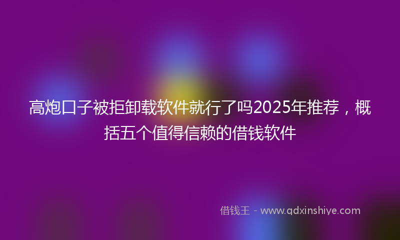 高炮口子被拒卸载软件就行了吗2025年推荐，概括五个值得信赖的借钱软件