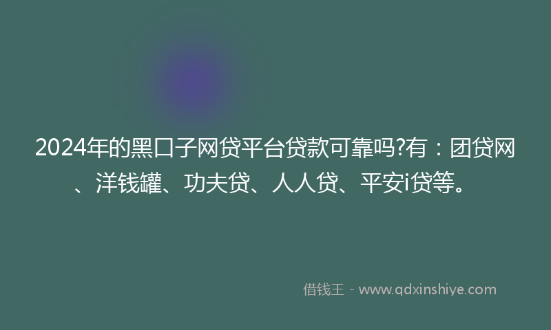 2024年的黑口子网贷平台贷款可靠吗?有：团贷网、洋钱罐、功夫贷、人人贷、平安i贷等。