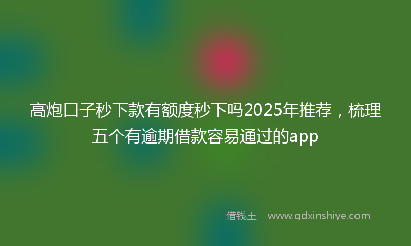 高炮口子秒下款有额度秒下吗2025年推荐，梳理五个有逾期借款容易通过的app