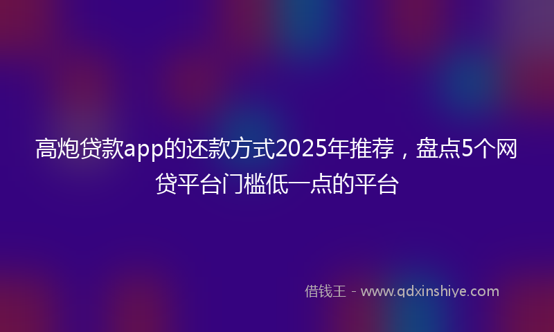 高炮贷款app的还款方式2025年推荐，盘点5个网贷平台门槛低一点的平台
