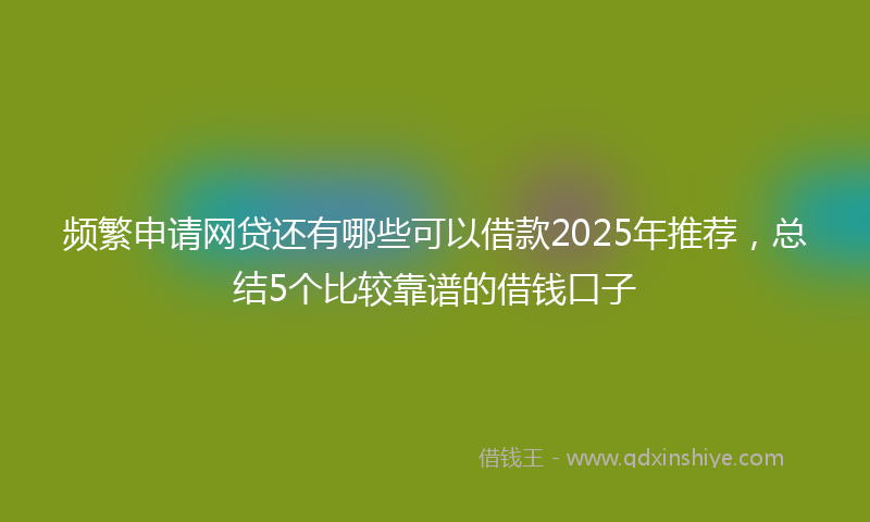 频繁申请网贷还有哪些可以借款2025年推荐，总结5个比较靠谱的借钱口子