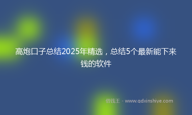 高炮口子总结2025年精选，总结5个最新能下来钱的软件