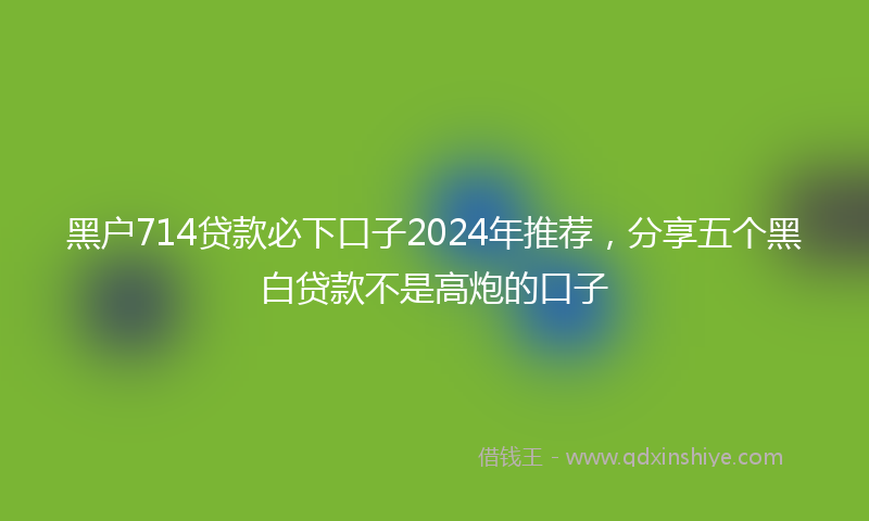 黑户714贷款必下口子2024年推荐，分享五个黑白贷款不是高炮的口子