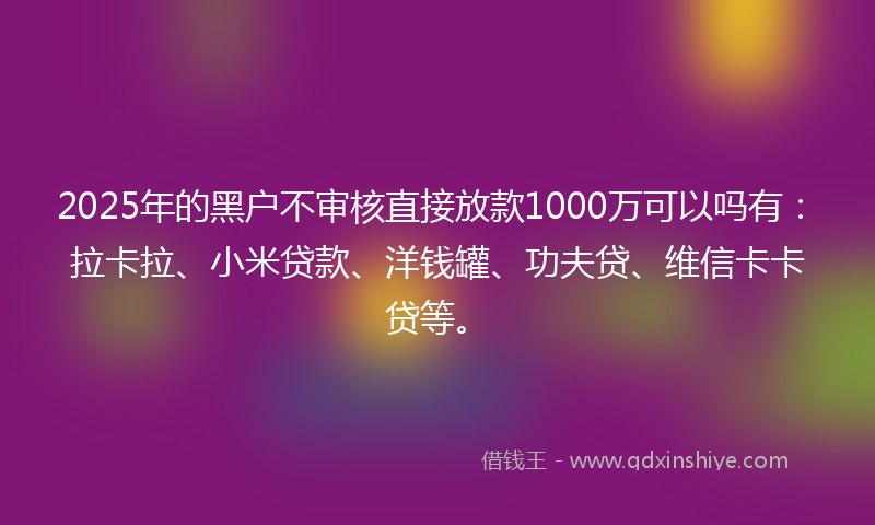 2025年的黑户不审核直接放款1000万可以吗有：拉卡拉、小米贷款、洋钱罐、功夫贷、维信卡卡贷等。