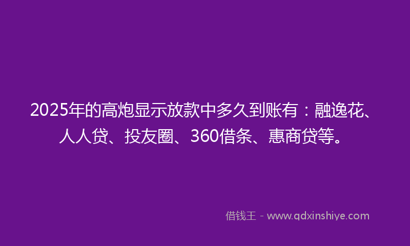 2025年的高炮显示放款中多久到账有：融逸花、人人贷、投友圈、360借条、惠商贷等。
