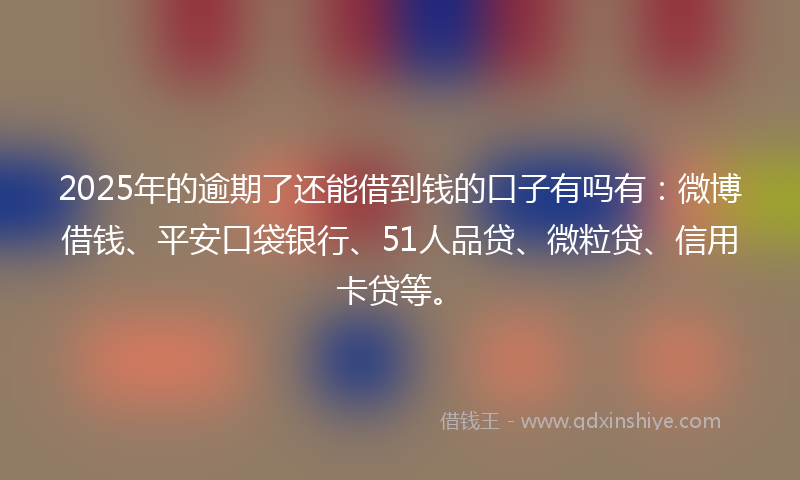 2025年的逾期了还能借到钱的口子有吗有：微博借钱、平安口袋银行、51人品贷、微粒贷、信用卡贷等。