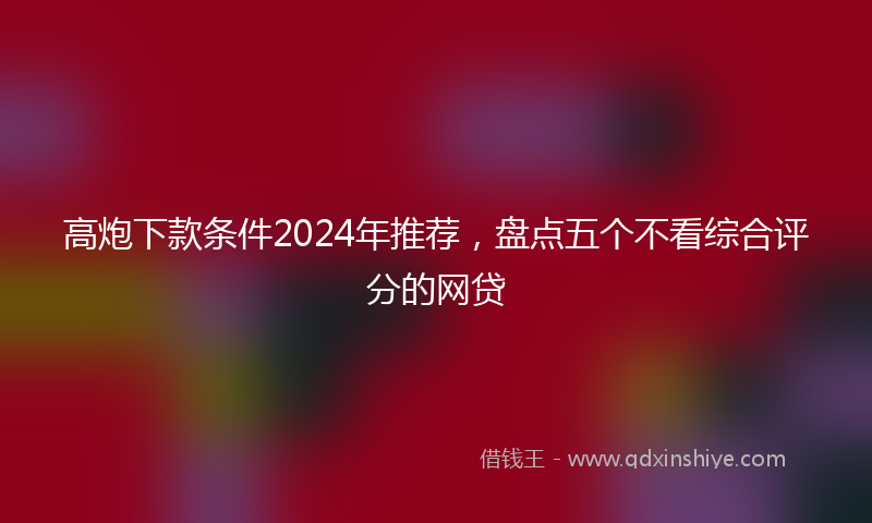 高炮下款条件2024年推荐，盘点五个不看综合评分的网贷