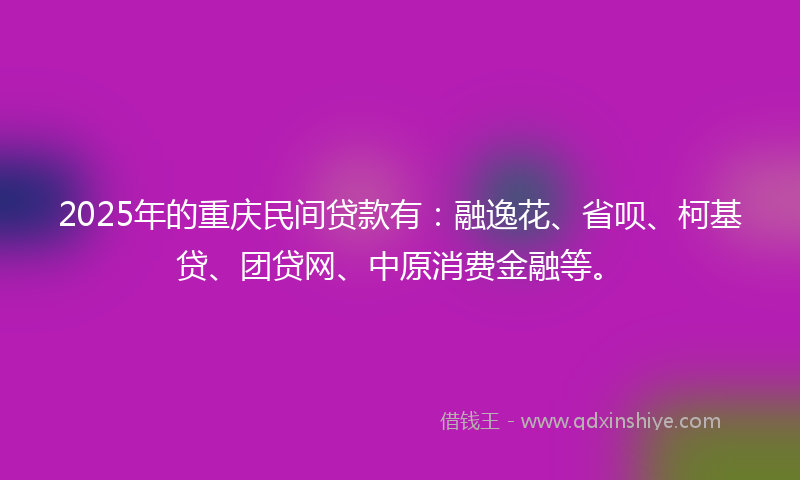 2025年的重庆民间贷款有：融逸花、省呗、柯基贷、团贷网、中原消费金融等。
