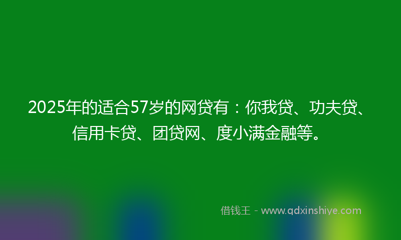 2025年的适合57岁的网贷有：你我贷、功夫贷、信用卡贷、团贷网、度小满金融等。