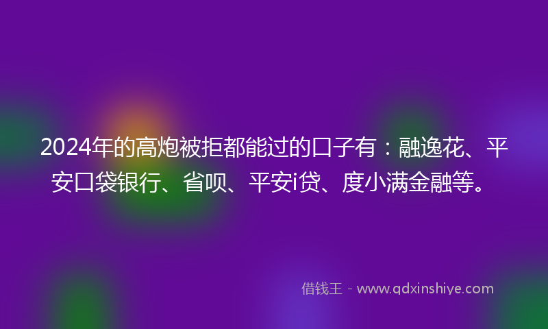 2024年的高炮被拒都能过的口子有：融逸花、平安口袋银行、省呗、平安i贷、度小满金融等。