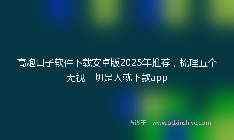 高炮口子软件下载安卓版2025年推荐，梳理五个无视一切是人就下款app