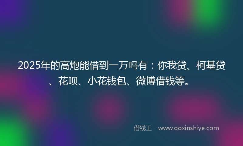 2025年的高炮能借到一万吗有：你我贷、柯基贷、花呗、小花钱包、微博借钱等。