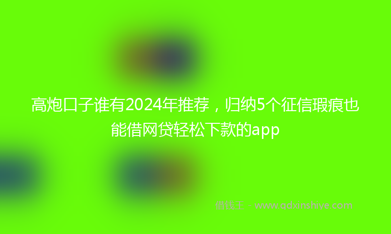 高炮口子谁有2024年推荐，归纳5个征信瑕疵也能借网贷轻松下款的app