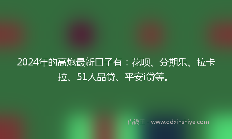 2024年的高炮最新口子有：花呗、分期乐、拉卡拉、51人品贷、平安i贷等。