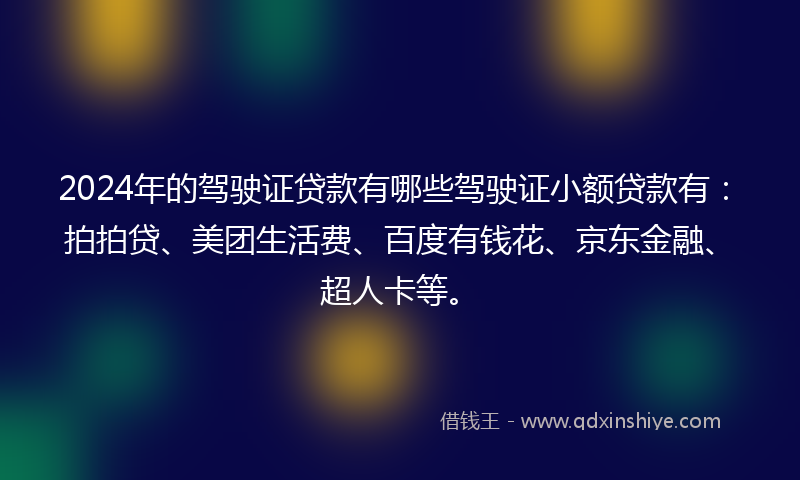 2024年的驾驶证贷款有哪些驾驶证小额贷款有：拍拍贷、美团生活费、百度有钱花、京东金融、超人卡等。
