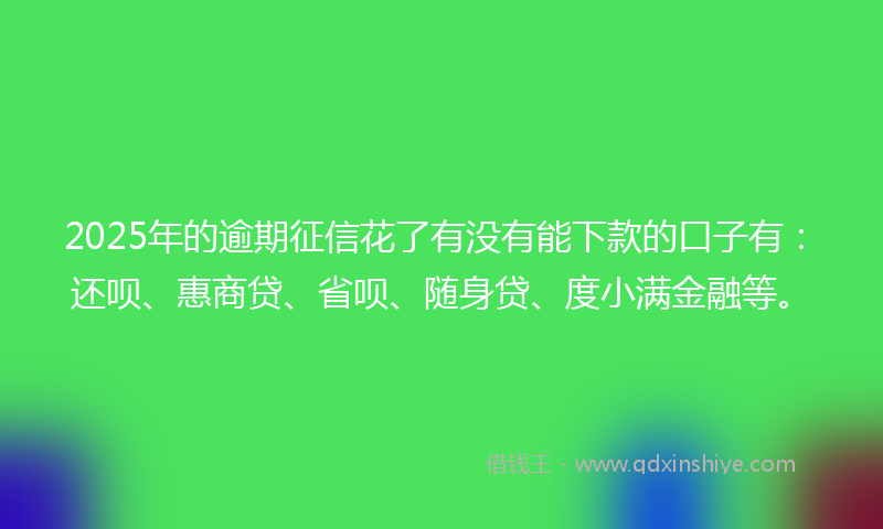 2025年的逾期征信花了有没有能下款的口子有：还呗、惠商贷、省呗、随身贷、度小满金融等。