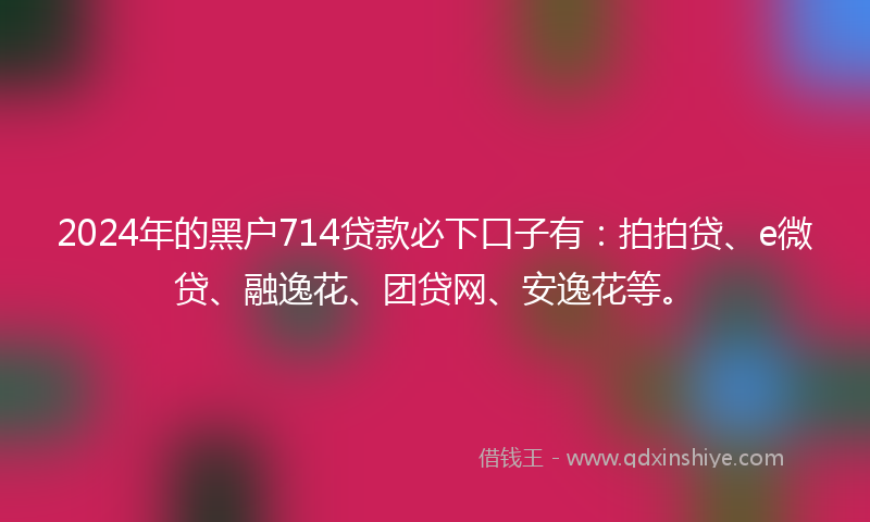 2024年的黑户714贷款必下口子有：拍拍贷、e微贷、融逸花、团贷网、安逸花等。