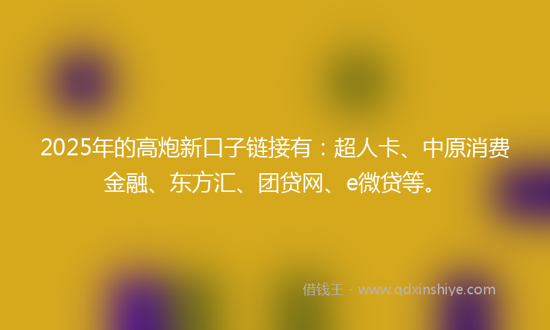 2025年的高炮新口子链接有：超人卡、中原消费金融、东方汇、团贷网、e微贷等。