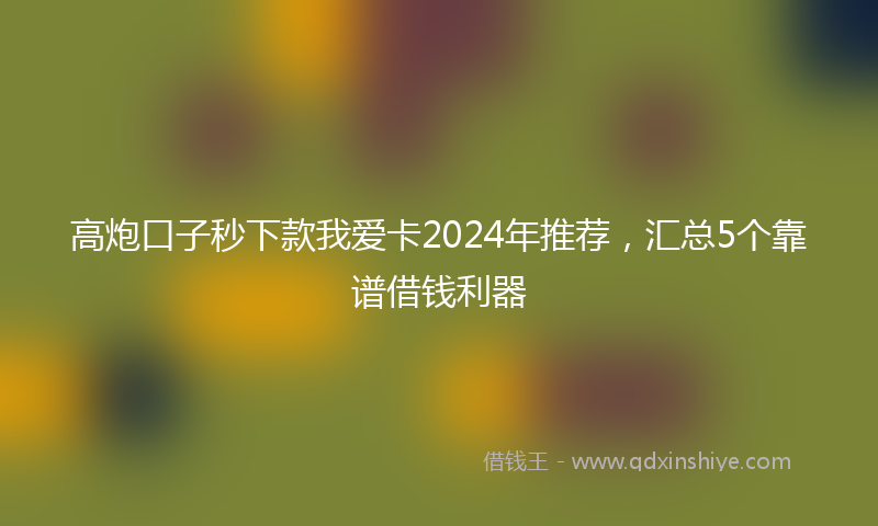 高炮口子秒下款我爱卡2024年推荐，汇总5个靠谱借钱利器