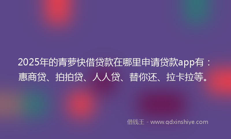 2025年的青萝快借贷款在哪里申请贷款app有：惠商贷、拍拍贷、人人贷、替你还、拉卡拉等。