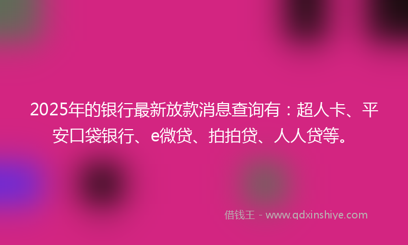 2025年的银行最新放款消息查询有：超人卡、平安口袋银行、e微贷、拍拍贷、人人贷等。