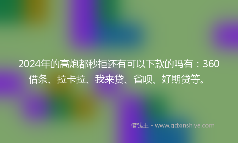 2024年的高炮都秒拒还有可以下款的吗有：360借条、拉卡拉、我来贷、省呗、好期贷等。