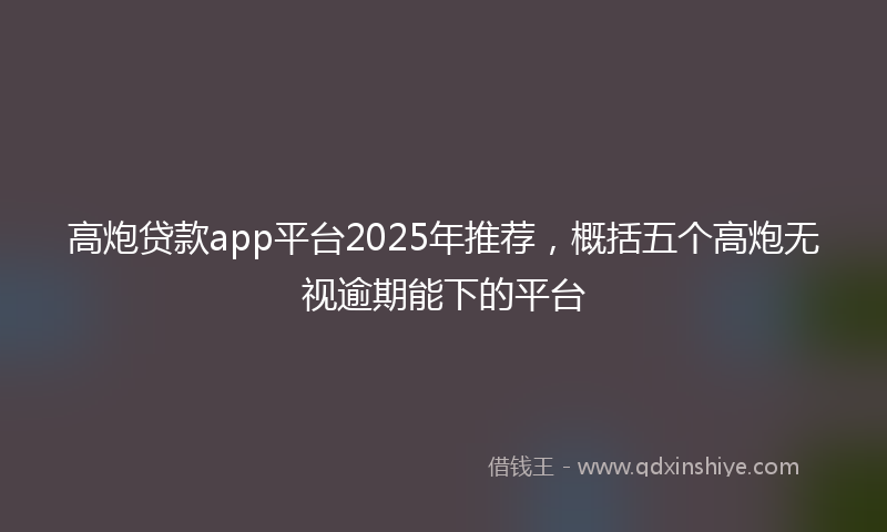 高炮贷款app平台2025年推荐，概括五个高炮无视逾期能下的平台