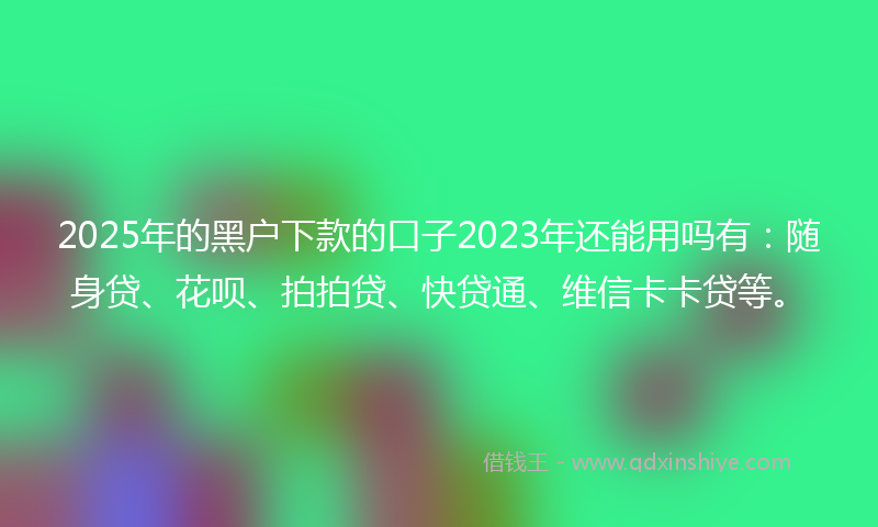 2025年的黑户下款的口子2023年还能用吗有：随身贷、花呗、拍拍贷、快贷通、维信卡卡贷等。
